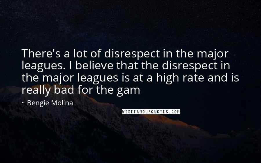 Bengie Molina Quotes: There's a lot of disrespect in the major leagues. I believe that the disrespect in the major leagues is at a high rate and is really bad for the gam