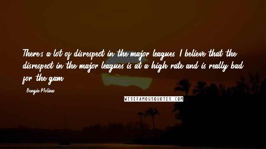 Bengie Molina Quotes: There's a lot of disrespect in the major leagues. I believe that the disrespect in the major leagues is at a high rate and is really bad for the gam