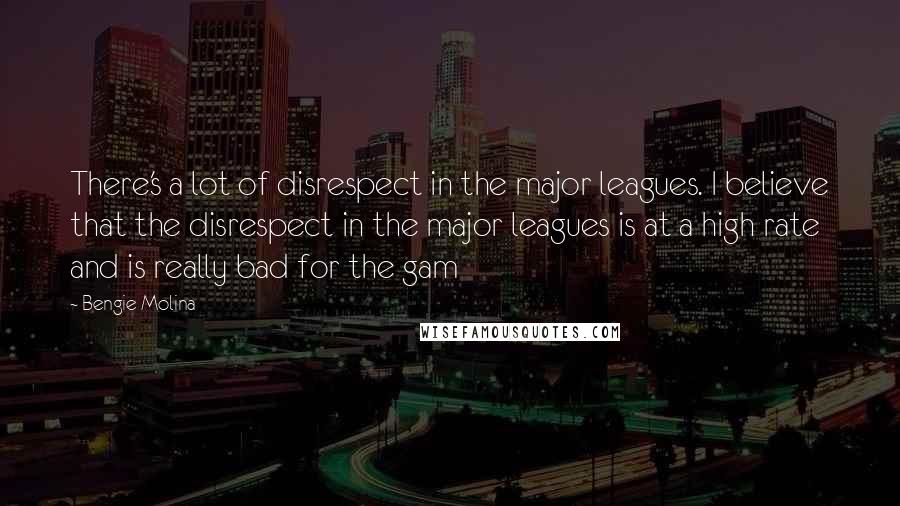 Bengie Molina Quotes: There's a lot of disrespect in the major leagues. I believe that the disrespect in the major leagues is at a high rate and is really bad for the gam