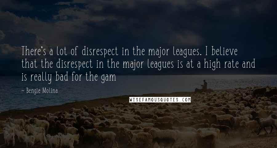 Bengie Molina Quotes: There's a lot of disrespect in the major leagues. I believe that the disrespect in the major leagues is at a high rate and is really bad for the gam