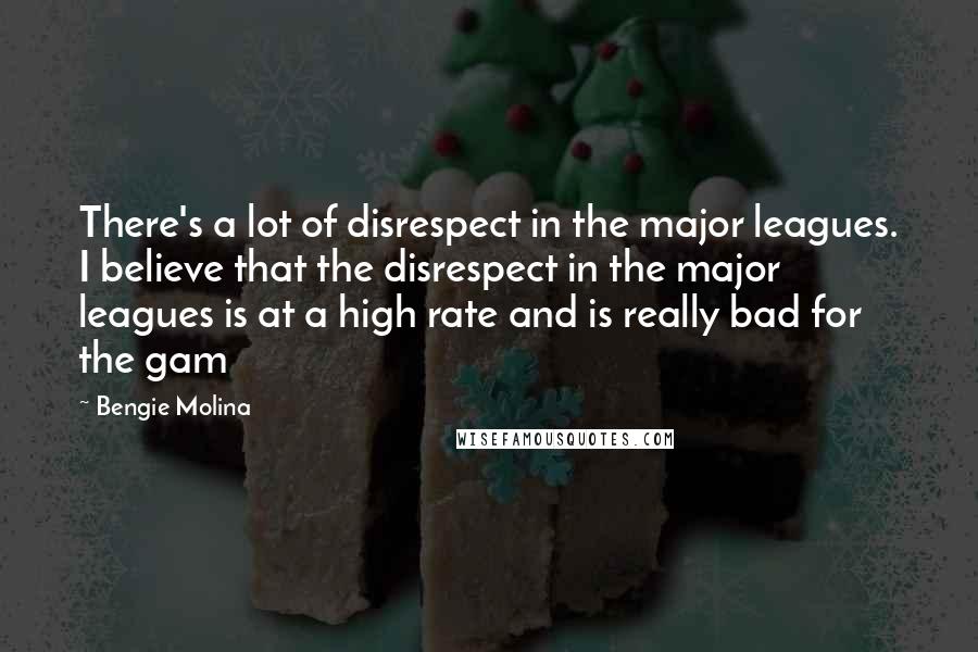 Bengie Molina Quotes: There's a lot of disrespect in the major leagues. I believe that the disrespect in the major leagues is at a high rate and is really bad for the gam