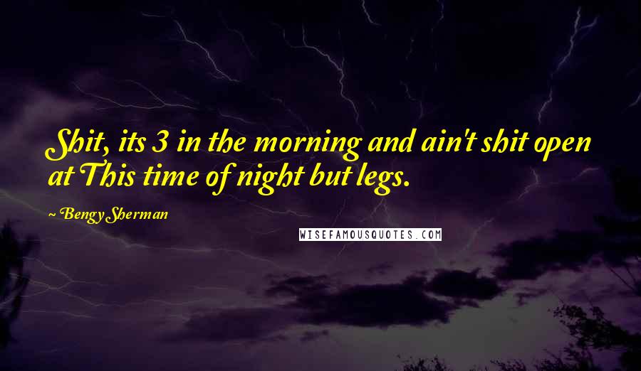 Bengy Sherman Quotes: Shit, its 3 in the morning and ain't shit open at This time of night but legs.