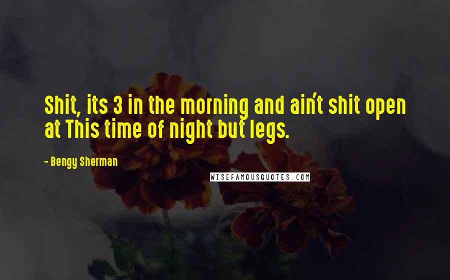 Bengy Sherman Quotes: Shit, its 3 in the morning and ain't shit open at This time of night but legs.