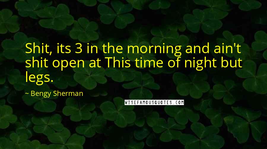 Bengy Sherman Quotes: Shit, its 3 in the morning and ain't shit open at This time of night but legs.