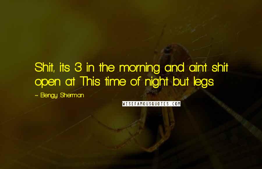 Bengy Sherman Quotes: Shit, its 3 in the morning and ain't shit open at This time of night but legs.