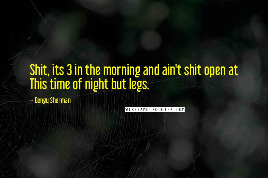 Bengy Sherman Quotes: Shit, its 3 in the morning and ain't shit open at This time of night but legs.