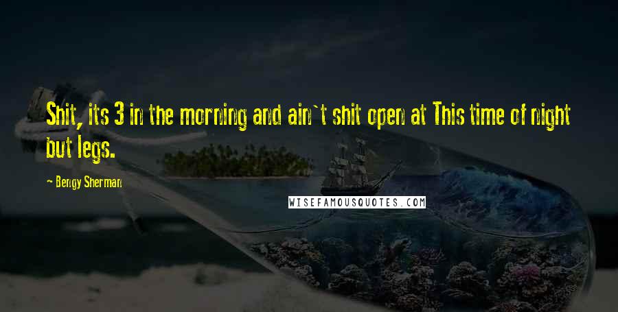 Bengy Sherman Quotes: Shit, its 3 in the morning and ain't shit open at This time of night but legs.