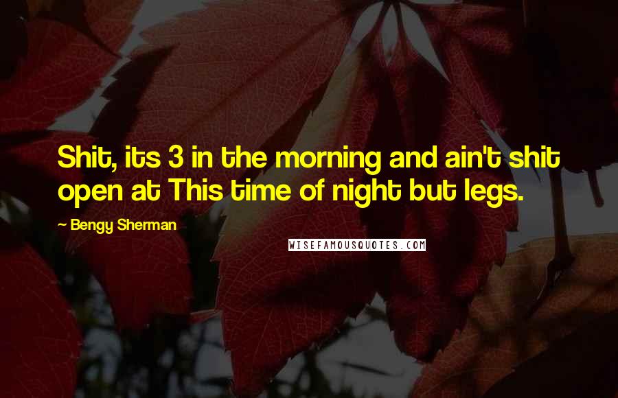 Bengy Sherman Quotes: Shit, its 3 in the morning and ain't shit open at This time of night but legs.