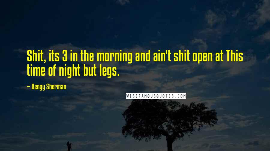 Bengy Sherman Quotes: Shit, its 3 in the morning and ain't shit open at This time of night but legs.