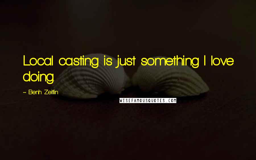 Benh Zeitlin Quotes: Local casting is just something I love doing.