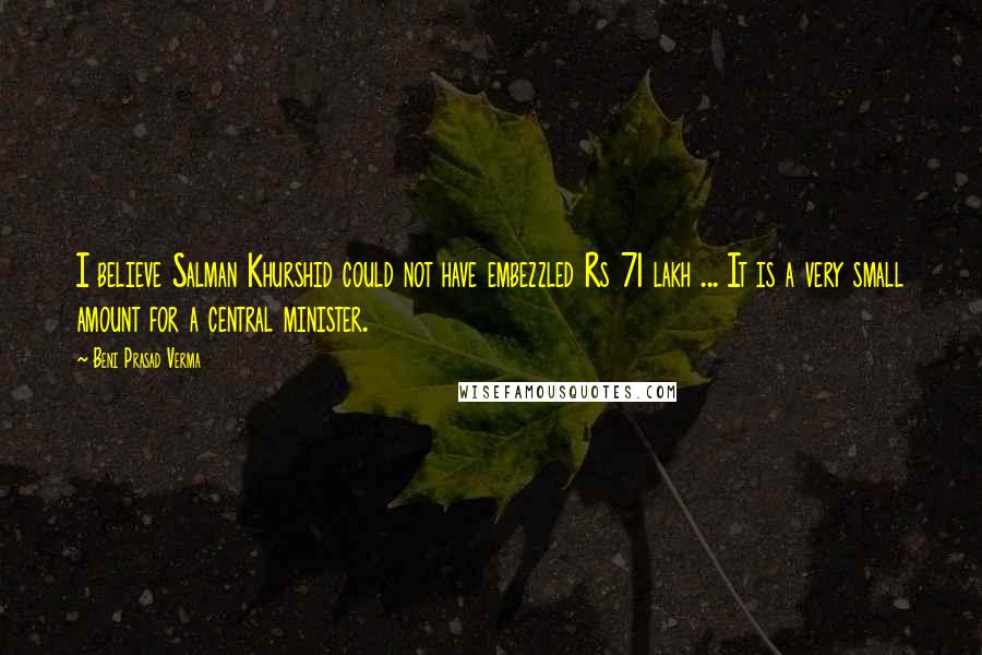 Beni Prasad Verma Quotes: I believe Salman Khurshid could not have embezzled Rs 71 lakh ... It is a very small amount for a central minister.