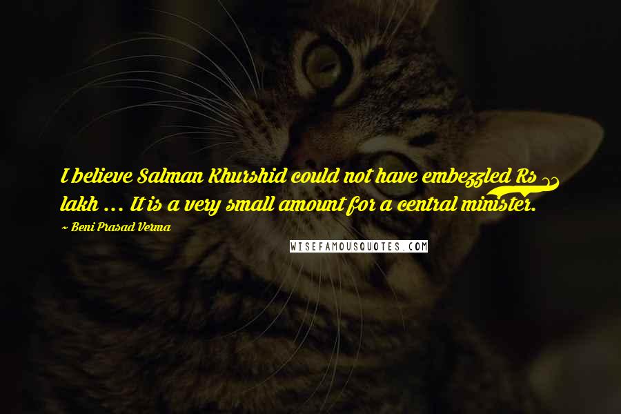 Beni Prasad Verma Quotes: I believe Salman Khurshid could not have embezzled Rs 71 lakh ... It is a very small amount for a central minister.