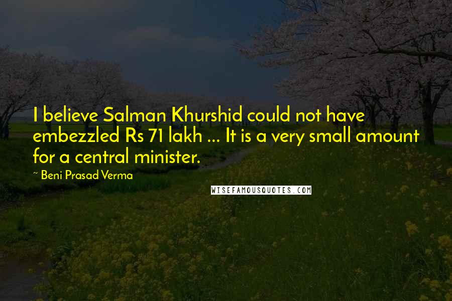 Beni Prasad Verma Quotes: I believe Salman Khurshid could not have embezzled Rs 71 lakh ... It is a very small amount for a central minister.