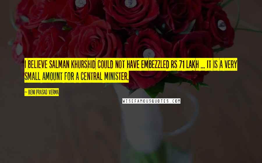 Beni Prasad Verma Quotes: I believe Salman Khurshid could not have embezzled Rs 71 lakh ... It is a very small amount for a central minister.