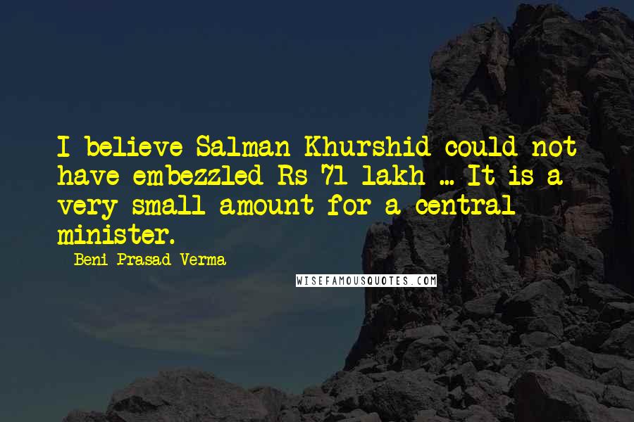 Beni Prasad Verma Quotes: I believe Salman Khurshid could not have embezzled Rs 71 lakh ... It is a very small amount for a central minister.
