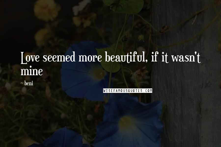 Beni Quotes: Love seemed more beautiful, if it wasn't mine