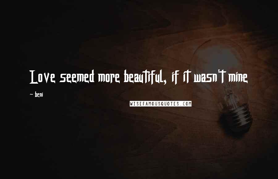 Beni Quotes: Love seemed more beautiful, if it wasn't mine