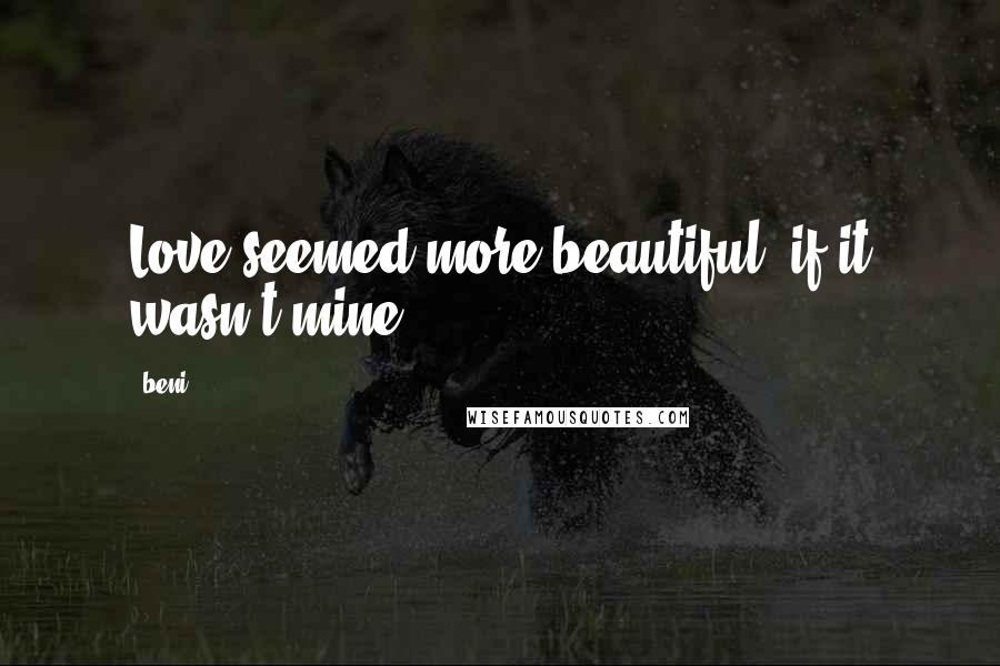 Beni Quotes: Love seemed more beautiful, if it wasn't mine