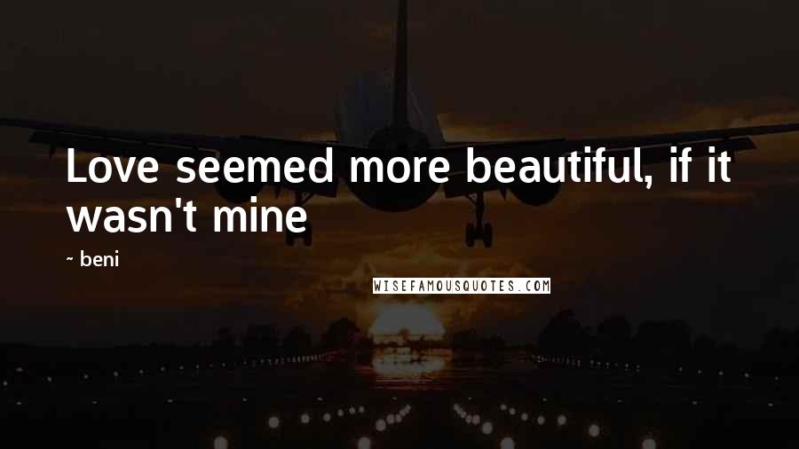 Beni Quotes: Love seemed more beautiful, if it wasn't mine