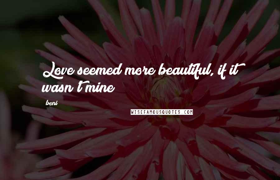 Beni Quotes: Love seemed more beautiful, if it wasn't mine