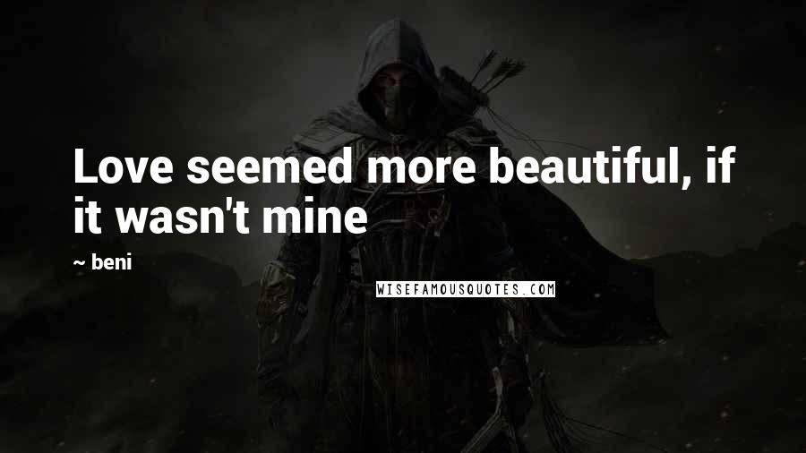 Beni Quotes: Love seemed more beautiful, if it wasn't mine