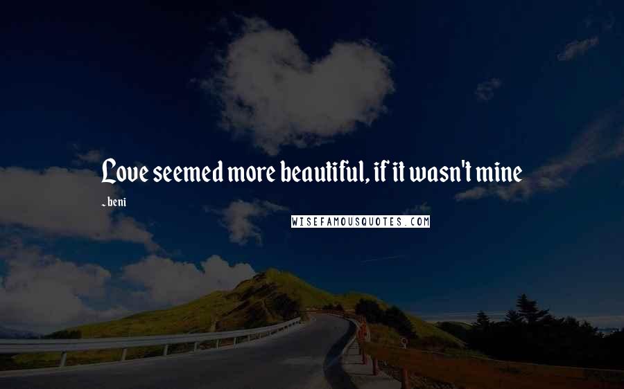 Beni Quotes: Love seemed more beautiful, if it wasn't mine