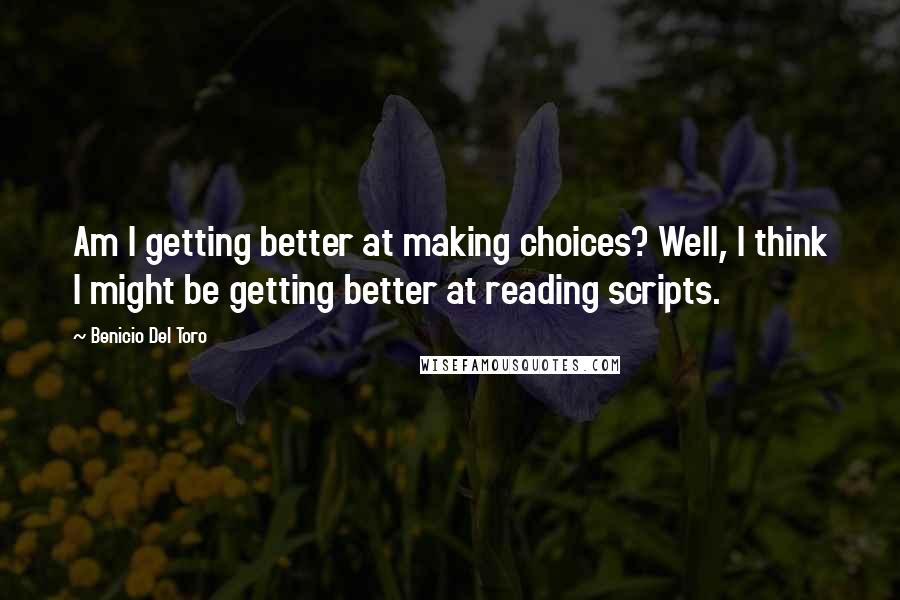 Benicio Del Toro Quotes: Am I getting better at making choices? Well, I think I might be getting better at reading scripts.