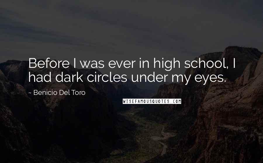 Benicio Del Toro Quotes: Before I was ever in high school, I had dark circles under my eyes.