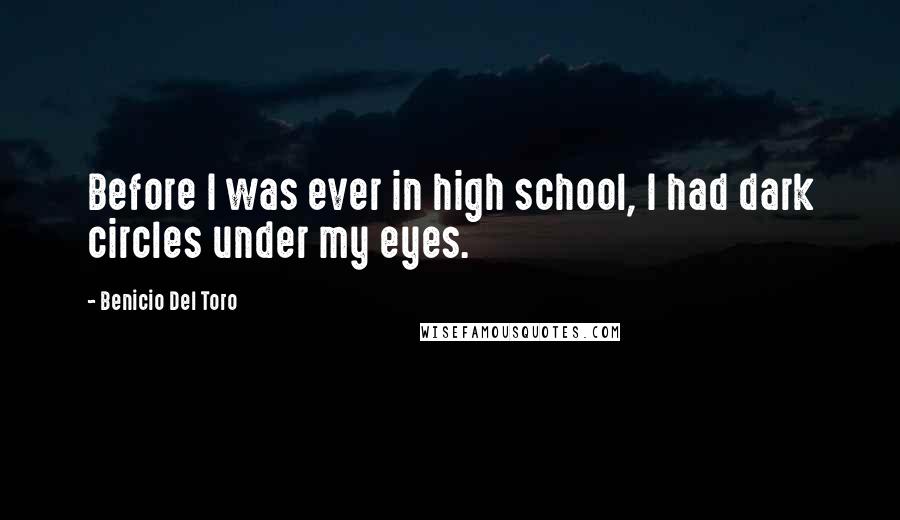 Benicio Del Toro Quotes: Before I was ever in high school, I had dark circles under my eyes.