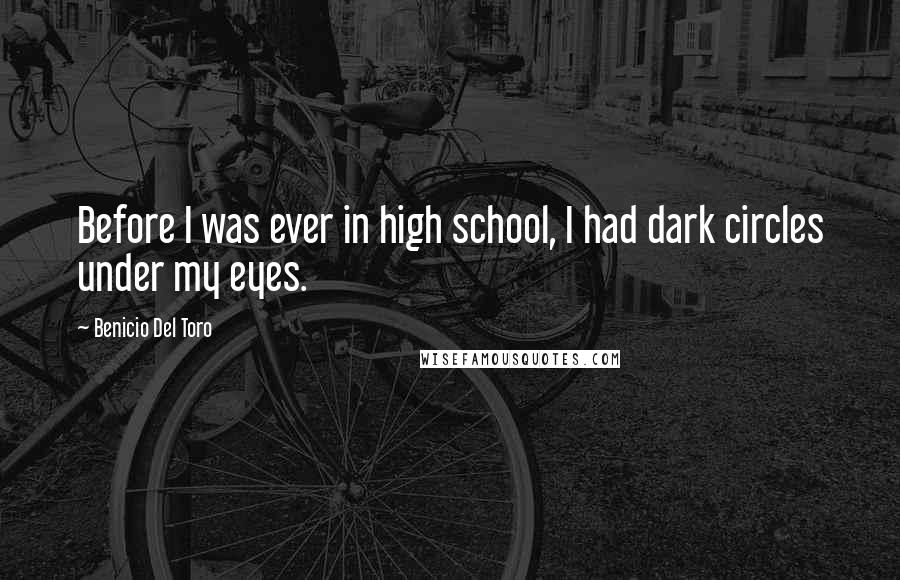 Benicio Del Toro Quotes: Before I was ever in high school, I had dark circles under my eyes.