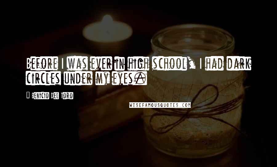 Benicio Del Toro Quotes: Before I was ever in high school, I had dark circles under my eyes.