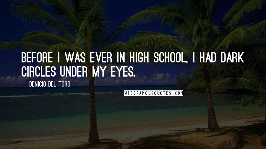 Benicio Del Toro Quotes: Before I was ever in high school, I had dark circles under my eyes.