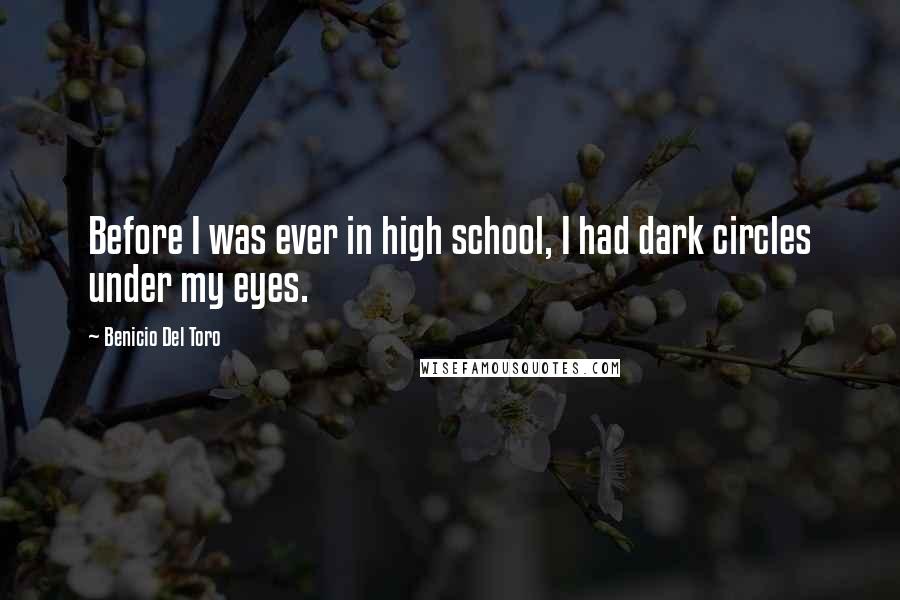 Benicio Del Toro Quotes: Before I was ever in high school, I had dark circles under my eyes.