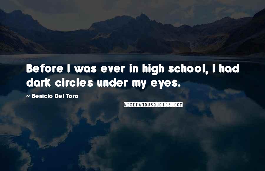 Benicio Del Toro Quotes: Before I was ever in high school, I had dark circles under my eyes.