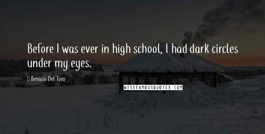 Benicio Del Toro Quotes: Before I was ever in high school, I had dark circles under my eyes.