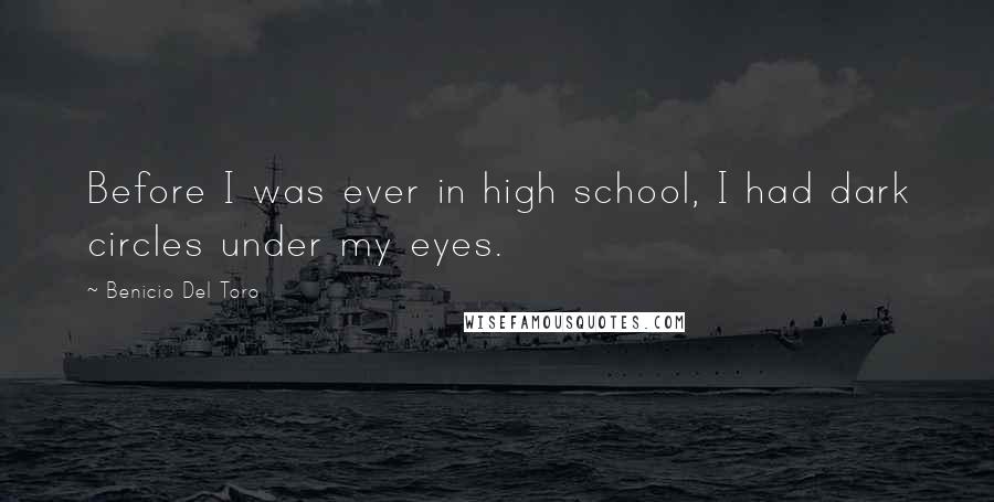 Benicio Del Toro Quotes: Before I was ever in high school, I had dark circles under my eyes.