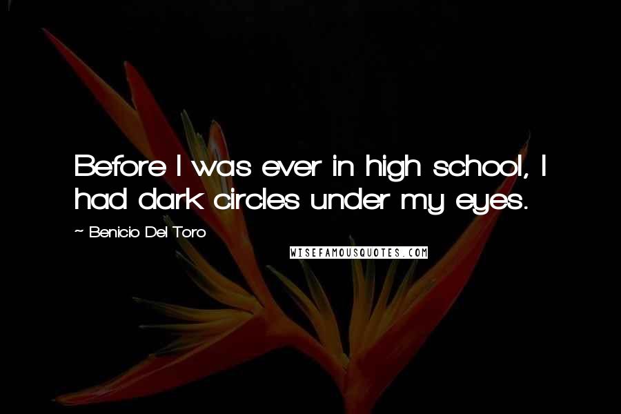 Benicio Del Toro Quotes: Before I was ever in high school, I had dark circles under my eyes.