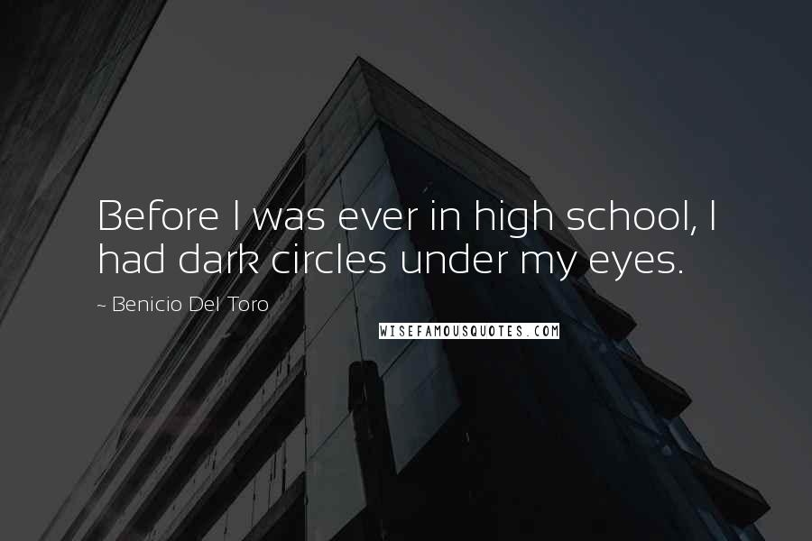 Benicio Del Toro Quotes: Before I was ever in high school, I had dark circles under my eyes.