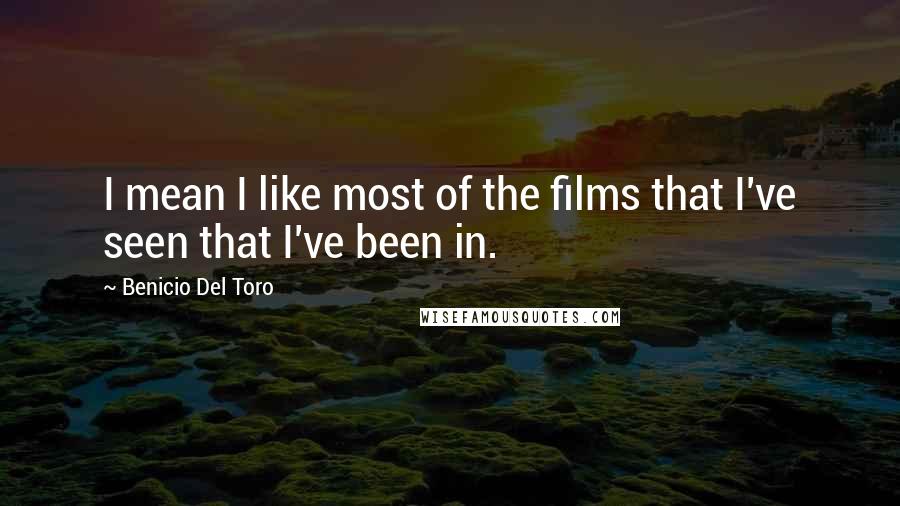 Benicio Del Toro Quotes: I mean I like most of the films that I've seen that I've been in.