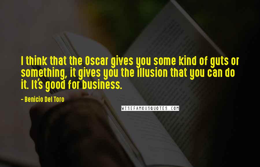 Benicio Del Toro Quotes: I think that the Oscar gives you some kind of guts or something, it gives you the illusion that you can do it. It's good for business.
