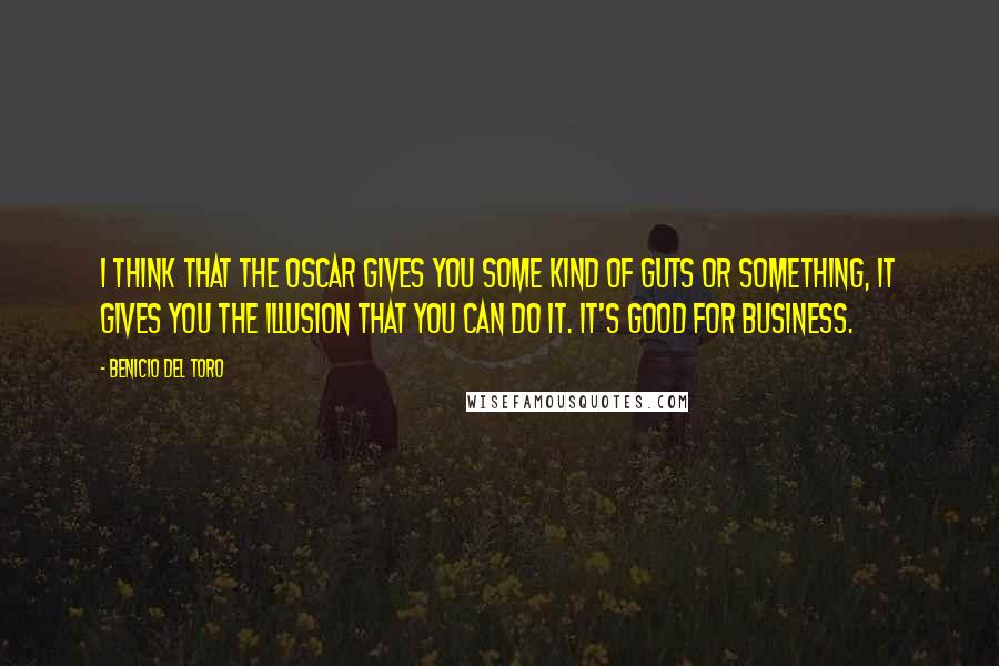 Benicio Del Toro Quotes: I think that the Oscar gives you some kind of guts or something, it gives you the illusion that you can do it. It's good for business.