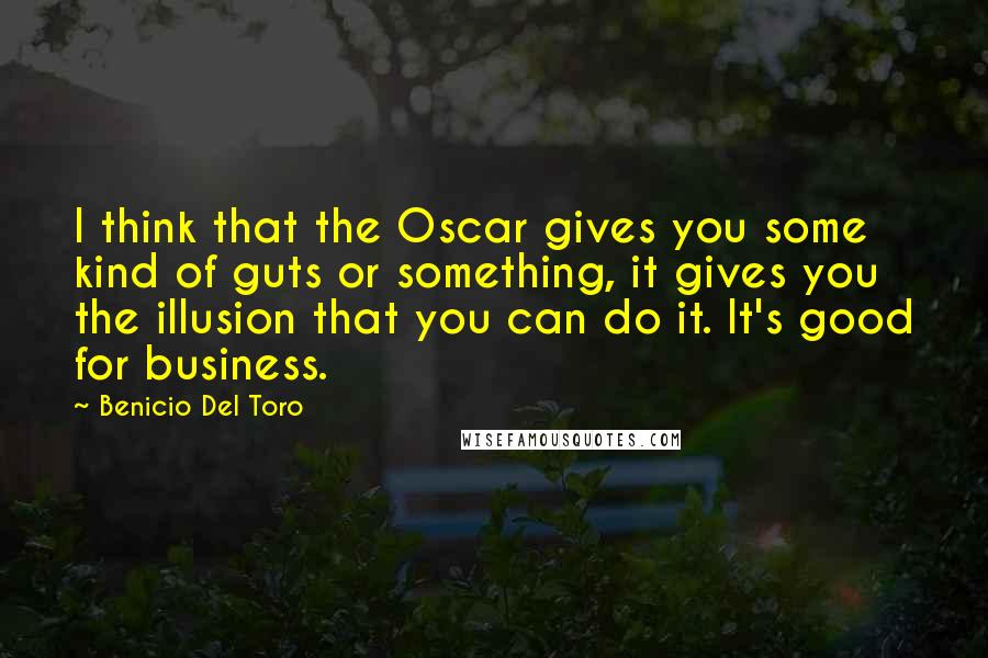 Benicio Del Toro Quotes: I think that the Oscar gives you some kind of guts or something, it gives you the illusion that you can do it. It's good for business.
