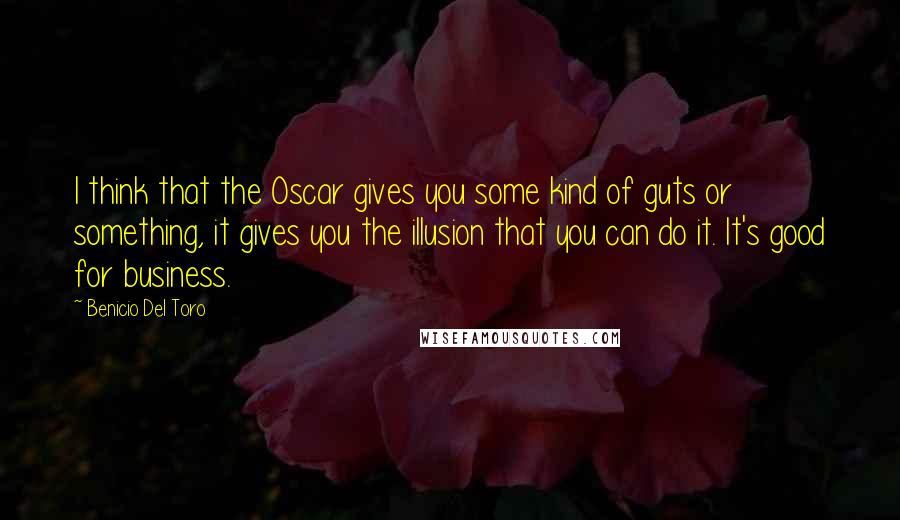 Benicio Del Toro Quotes: I think that the Oscar gives you some kind of guts or something, it gives you the illusion that you can do it. It's good for business.