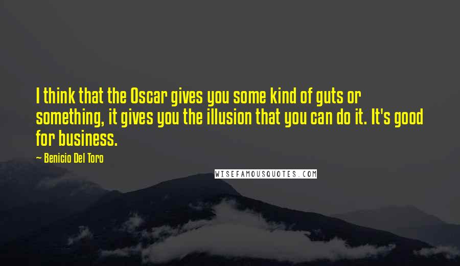 Benicio Del Toro Quotes: I think that the Oscar gives you some kind of guts or something, it gives you the illusion that you can do it. It's good for business.