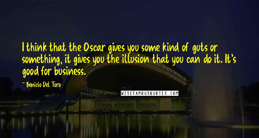 Benicio Del Toro Quotes: I think that the Oscar gives you some kind of guts or something, it gives you the illusion that you can do it. It's good for business.