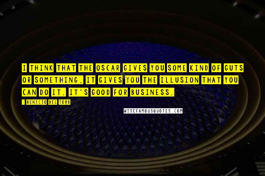Benicio Del Toro Quotes: I think that the Oscar gives you some kind of guts or something, it gives you the illusion that you can do it. It's good for business.