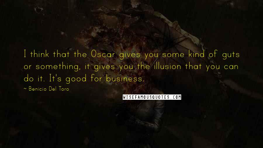 Benicio Del Toro Quotes: I think that the Oscar gives you some kind of guts or something, it gives you the illusion that you can do it. It's good for business.