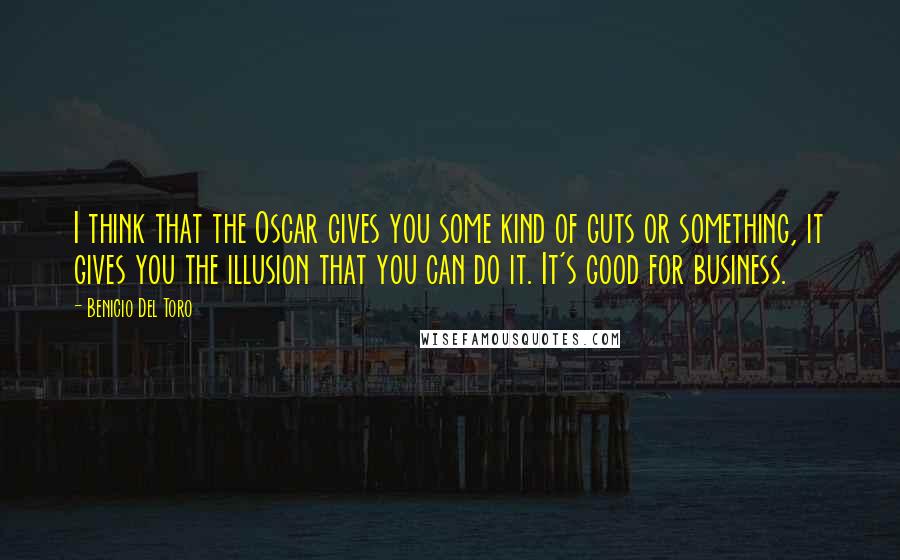 Benicio Del Toro Quotes: I think that the Oscar gives you some kind of guts or something, it gives you the illusion that you can do it. It's good for business.