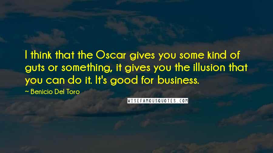Benicio Del Toro Quotes: I think that the Oscar gives you some kind of guts or something, it gives you the illusion that you can do it. It's good for business.