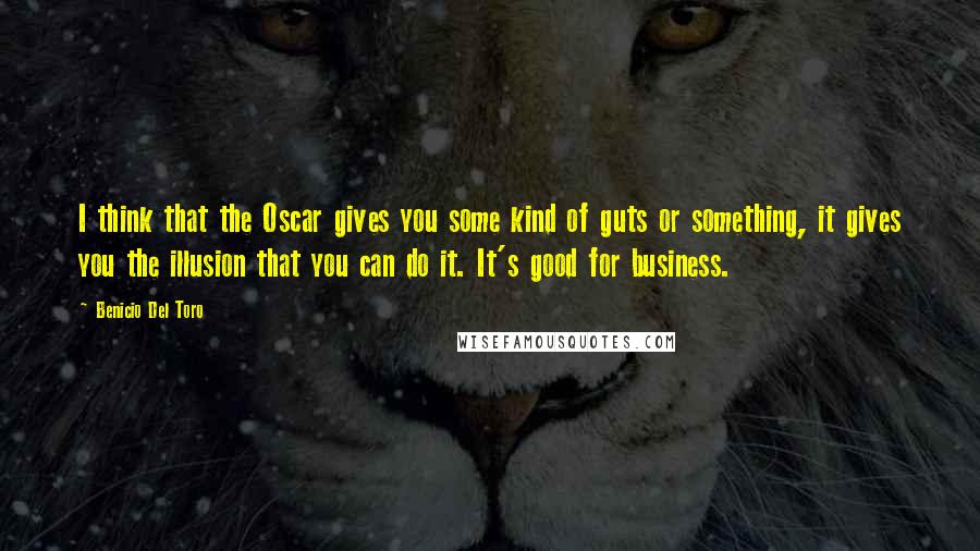 Benicio Del Toro Quotes: I think that the Oscar gives you some kind of guts or something, it gives you the illusion that you can do it. It's good for business.